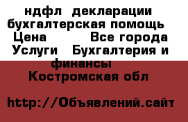 3ндфл, декларации, бухгалтерская помощь › Цена ­ 500 - Все города Услуги » Бухгалтерия и финансы   . Костромская обл.